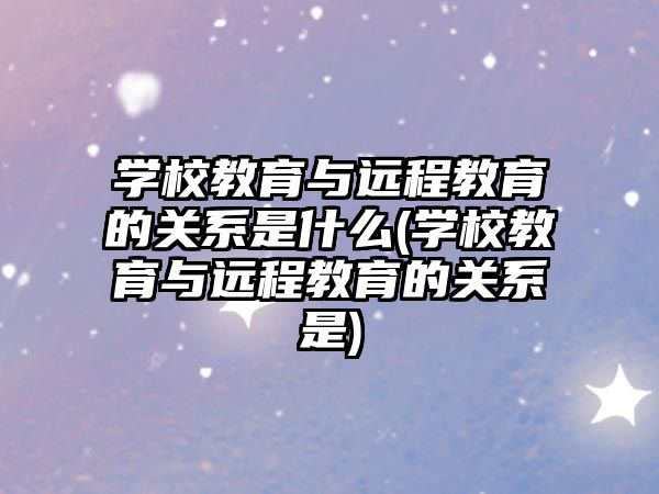 學校教育與遠程教育的關(guān)系是什么(學校教育與遠程教育的關(guān)系是)