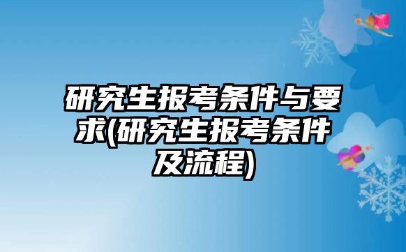 研究生報(bào)考條件與要求(研究生報(bào)考條件及流程)