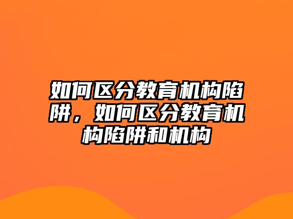 如何區(qū)分教育機構(gòu)陷阱，如何區(qū)分教育機構(gòu)陷阱和機構(gòu)