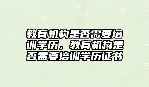 教育機構(gòu)是否需要培訓學歷，教育機構(gòu)是否需要培訓學歷證書