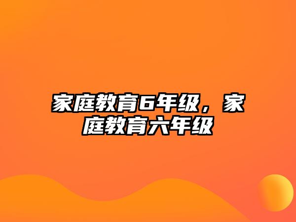 家庭教育6年級(jí)，家庭教育六年級(jí)