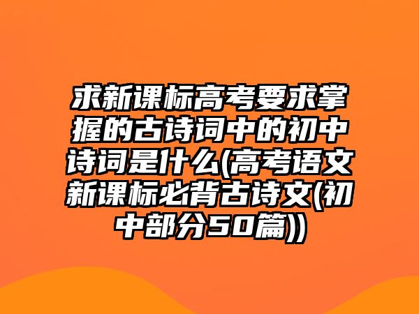 求新課標(biāo)高考要求掌握的古詩(shī)詞中的初中詩(shī)詞是什么(高考語(yǔ)文新課標(biāo)必背古詩(shī)文(初中部分50篇))