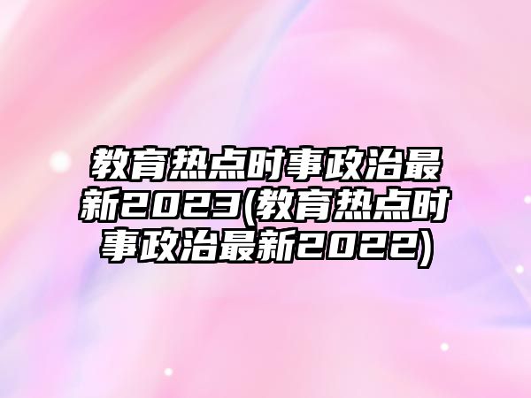 教育熱點(diǎn)時(shí)事政治最新2023(教育熱點(diǎn)時(shí)事政治最新2022)