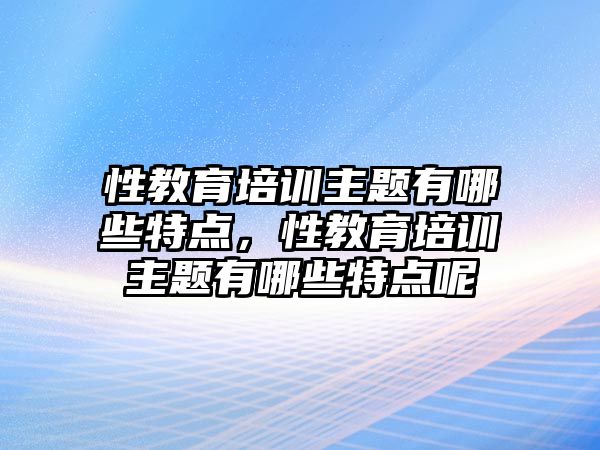 性教育培訓主題有哪些特點，性教育培訓主題有哪些特點呢