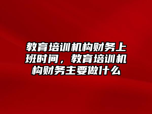 教育培訓(xùn)機構(gòu)財務(wù)上班時間，教育培訓(xùn)機構(gòu)財務(wù)主要做什么