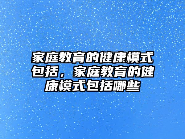 家庭教育的健康模式包括，家庭教育的健康模式包括哪些