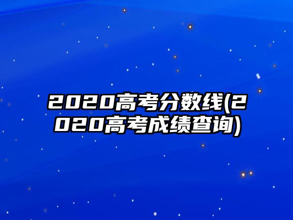 2020高考分?jǐn)?shù)線(2020高考成績查詢)