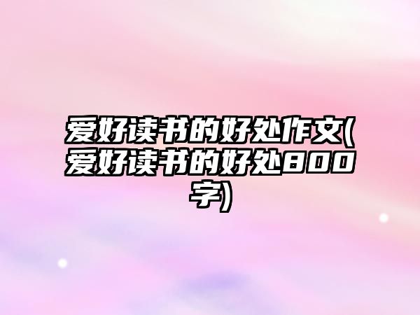 愛好讀書的好處作文(愛好讀書的好處800字)