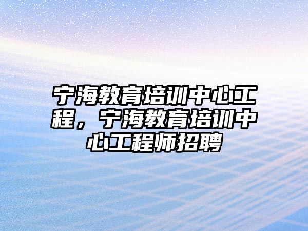 寧海教育培訓(xùn)中心工程，寧海教育培訓(xùn)中心工程師招聘