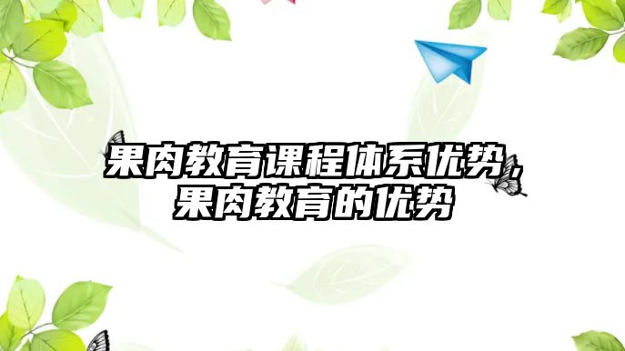 果肉教育課程體系優(yōu)勢，果肉教育的優(yōu)勢