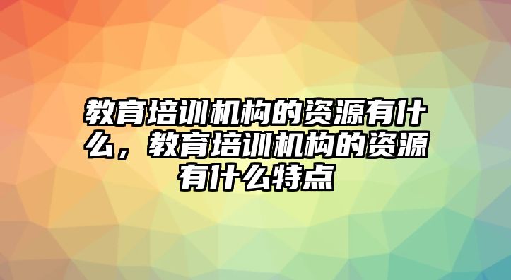 教育培訓(xùn)機構(gòu)的資源有什么，教育培訓(xùn)機構(gòu)的資源有什么特點