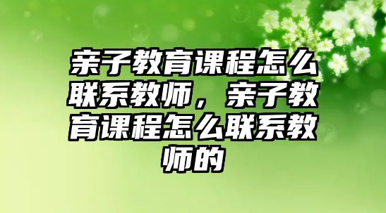 親子教育課程怎么聯(lián)系教師，親子教育課程怎么聯(lián)系教師的