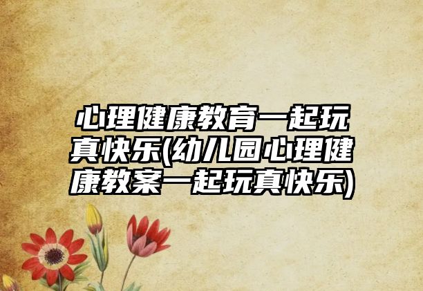 心理健康教育一起玩真快樂(lè)(幼兒園心理健康教案一起玩真快樂(lè))