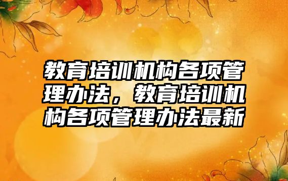 教育培訓機構(gòu)各項管理辦法，教育培訓機構(gòu)各項管理辦法最新