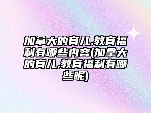 加拿大的育兒,教育福利有哪些內(nèi)容(加拿大的育兒,教育福利有哪些呢)