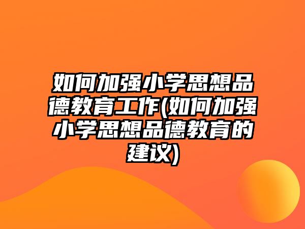 如何加強小學思想品德教育工作(如何加強小學思想品德教育的建議)