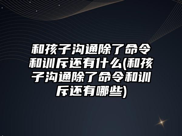 和孩子溝通除了命令和訓斥還有什么(和孩子溝通除了命令和訓斥還有哪些)