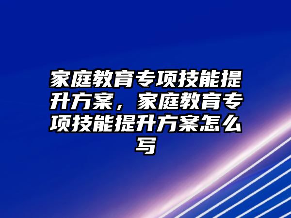 家庭教育專項技能提升方案，家庭教育專項技能提升方案怎么寫