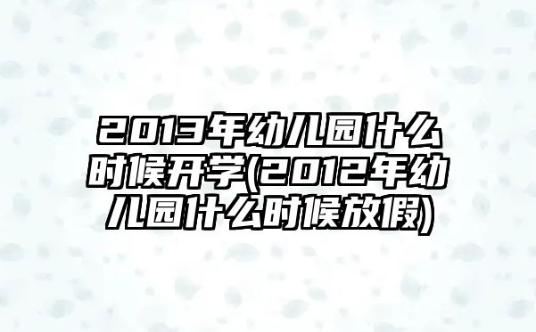 2013年幼兒園什么時(shí)候開學(xué)(2012年幼兒園什么時(shí)候放假)