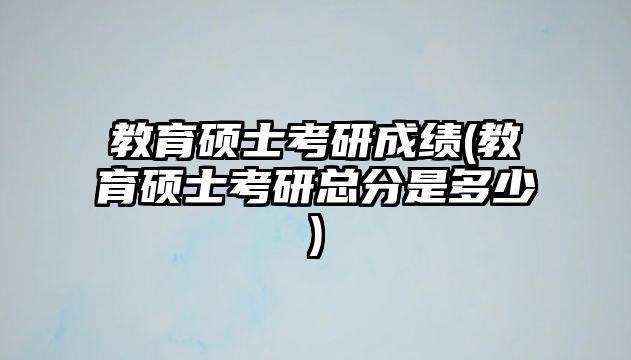 教育碩士考研成績(教育碩士考研總分是多少)