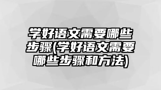 學(xué)好語(yǔ)文需要哪些步驟(學(xué)好語(yǔ)文需要哪些步驟和方法)