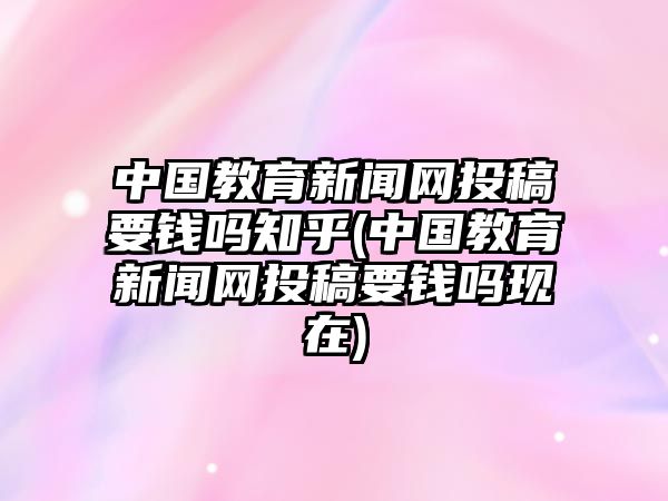 中國教育新聞網投稿要錢嗎知乎(中國教育新聞網投稿要錢嗎現(xiàn)在)