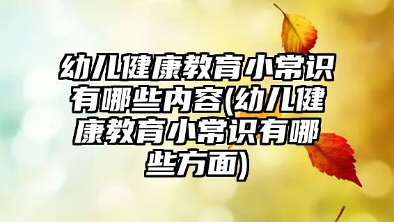 幼兒健康教育小常識有哪些內容(幼兒健康教育小常識有哪些方面)