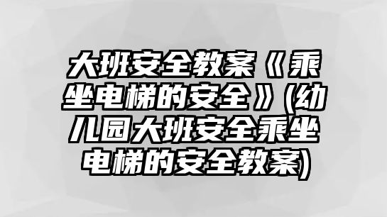 大班安全教案《乘坐電梯的安全》(幼兒園大班安全乘坐電梯的安全教案)