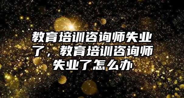 教育培訓咨詢師失業(yè)了，教育培訓咨詢師失業(yè)了怎么辦