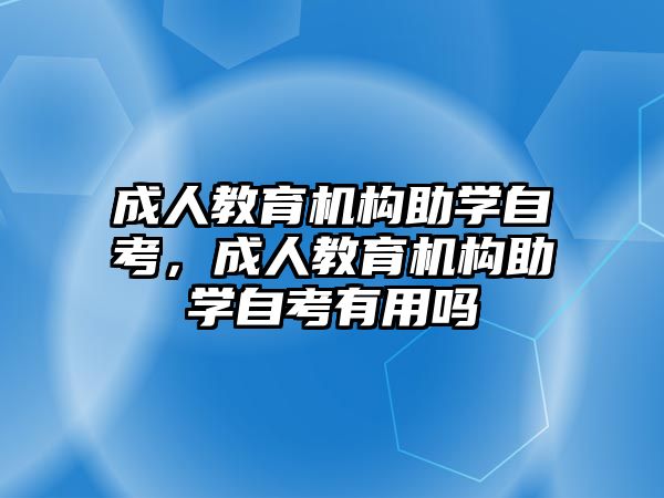 成人教育機(jī)構(gòu)助學(xué)自考，成人教育機(jī)構(gòu)助學(xué)自考有用嗎