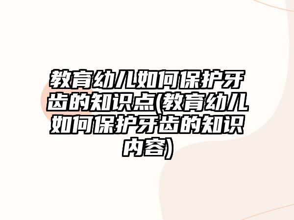 教育幼兒如何保護牙齒的知識點(教育幼兒如何保護牙齒的知識內(nèi)容)