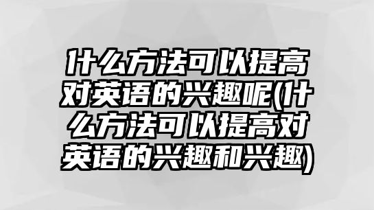 什么方法可以提高對英語的興趣呢(什么方法可以提高對英語的興趣和興趣)