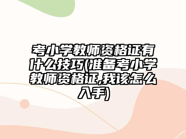 考小學(xué)教師資格證有什么技巧(準(zhǔn)備考小學(xué)教師資格證,我該怎么入手)