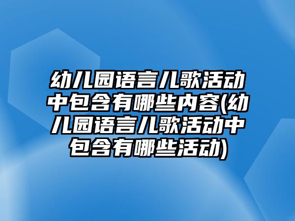 幼兒園語言兒歌活動中包含有哪些內容(幼兒園語言兒歌活動中包含有哪些活動)