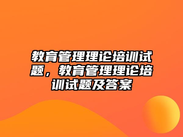 教育管理理論培訓(xùn)試題，教育管理理論培訓(xùn)試題及答案