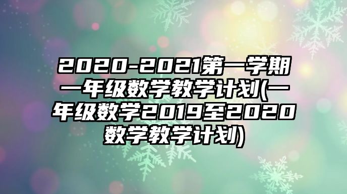 2020-2021第一學(xué)期一年級數(shù)學(xué)教學(xué)計(jì)劃(一年級數(shù)學(xué)2019至2020數(shù)學(xué)教學(xué)計(jì)劃)