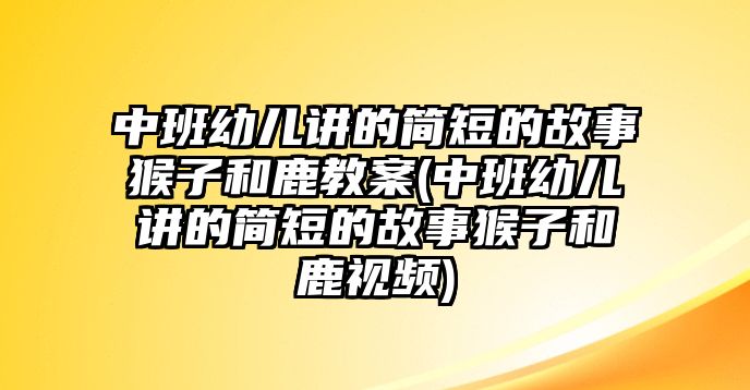 中班幼兒講的簡短的故事猴子和鹿教案(中班幼兒講的簡短的故事猴子和鹿視頻)