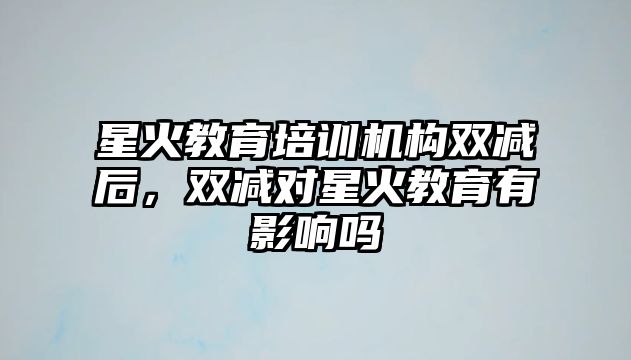 星火教育培訓(xùn)機構(gòu)雙減后，雙減對星火教育有影響嗎