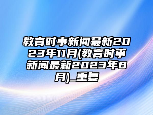 教育時事新聞最新2023年11月(教育時事新聞最新2023年8月)_重復(fù)