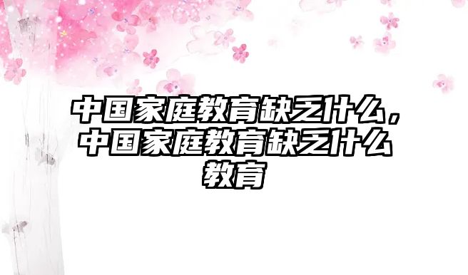 中國(guó)家庭教育缺乏什么，中國(guó)家庭教育缺乏什么教育