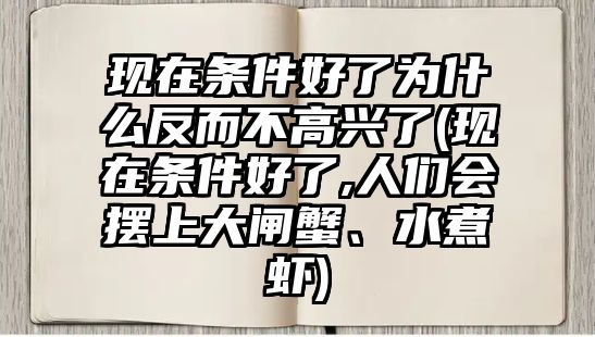 現(xiàn)在條件好了為什么反而不高興了(現(xiàn)在條件好了,人們會擺上大閘蟹、水煮蝦)