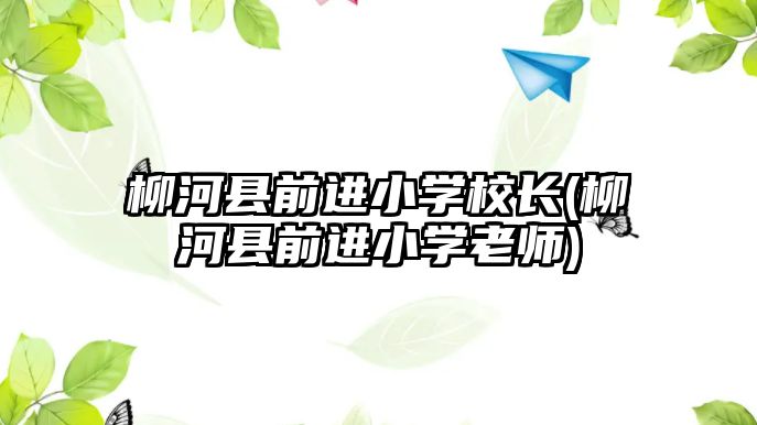 柳河縣前進(jìn)小學(xué)校長(柳河縣前進(jìn)小學(xué)老師)