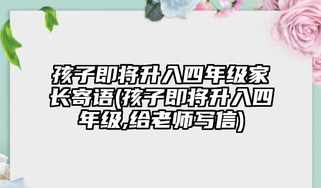 孩子即將升入四年級(jí)家長(zhǎng)寄語(孩子即將升入四年級(jí),給老師寫信)