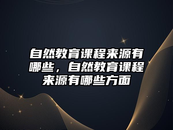 自然教育課程來源有哪些，自然教育課程來源有哪些方面