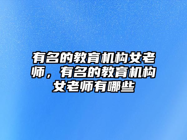 有名的教育機(jī)構(gòu)女老師，有名的教育機(jī)構(gòu)女老師有哪些