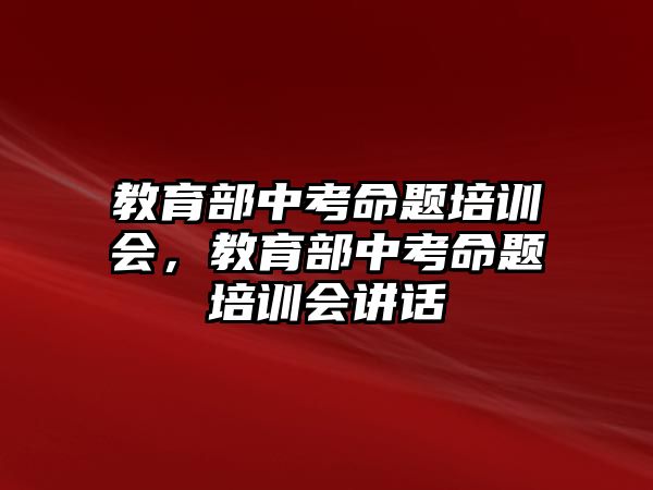 教育部中考命題培訓(xùn)會，教育部中考命題培訓(xùn)會講話