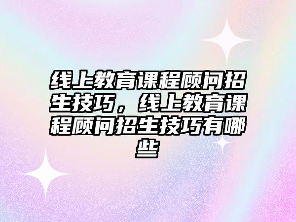 線上教育課程顧問招生技巧，線上教育課程顧問招生技巧有哪些