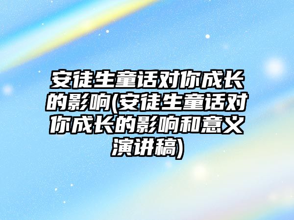 安徒生童話對(duì)你成長的影響(安徒生童話對(duì)你成長的影響和意義演講稿)