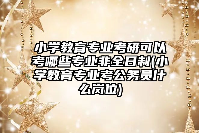 小學教育專業(yè)考研可以考哪些專業(yè)非全日制(小學教育專業(yè)考公務(wù)員什么崗位)