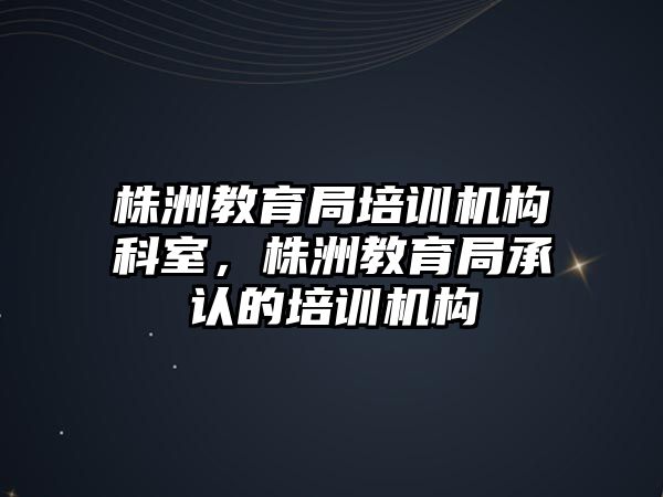 株洲教育局培訓(xùn)機構(gòu)科室，株洲教育局承認的培訓(xùn)機構(gòu)